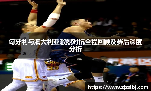 熊猫体育匈牙利与澳大利亚激烈对抗全程回顾及赛后深度分析