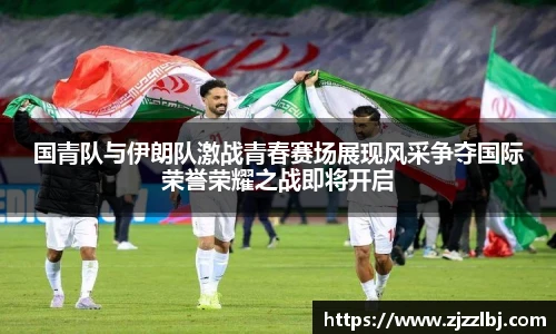 熊猫体育国青队与伊朗队激战青春赛场展现风采争夺国际荣誉荣耀之战即将开启